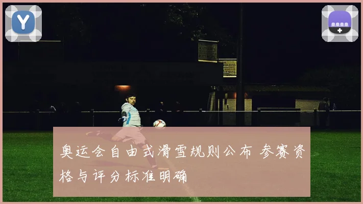 奥运会自由式滑雪规则公布 参赛资格与评分标准明确