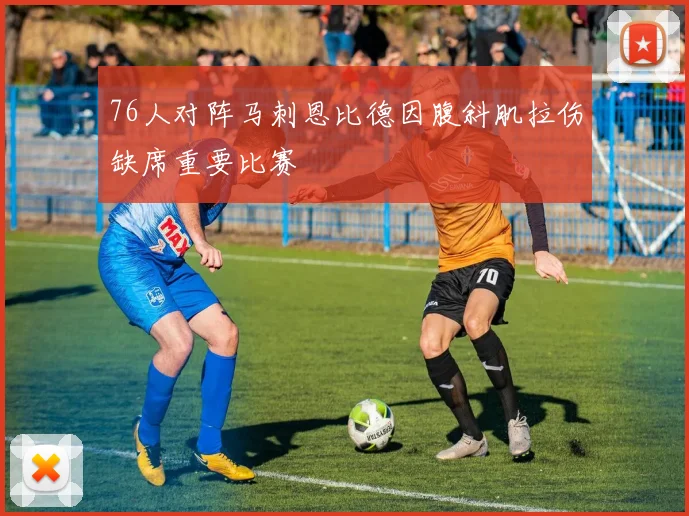 76人对阵马刺恩比德因腹斜肌拉伤缺席重要比赛